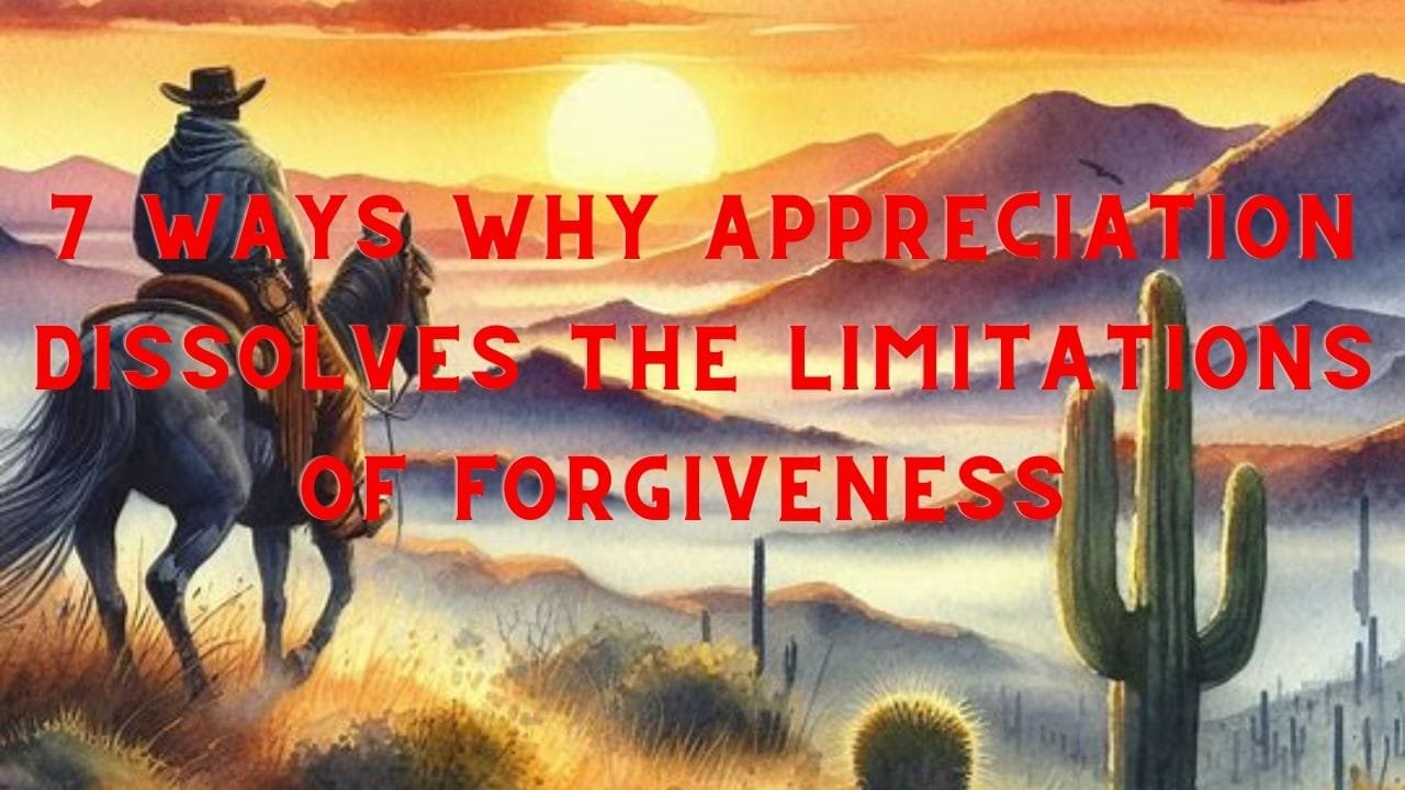 7 Ways Why Appreciation Dissolves Limitations of Forgiveness