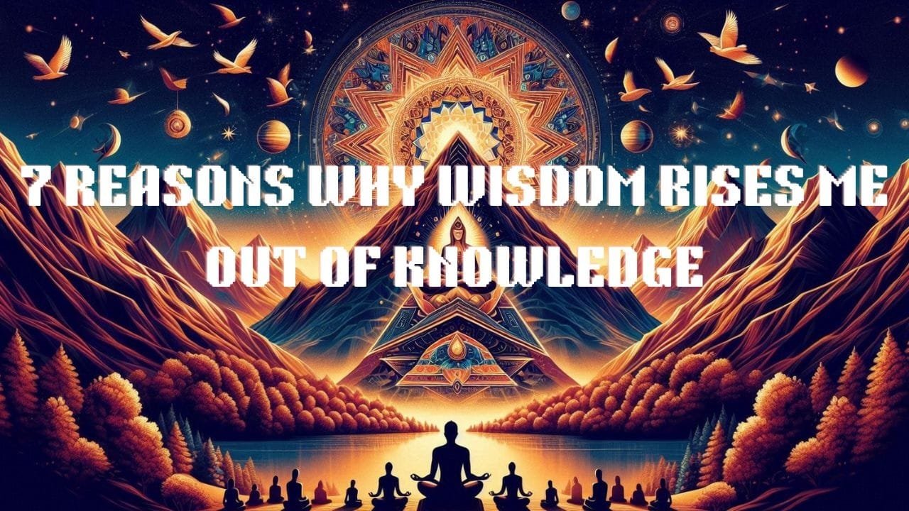 7 Reasons Why Wisdom Rises Me Out of KnowledgeNew Course