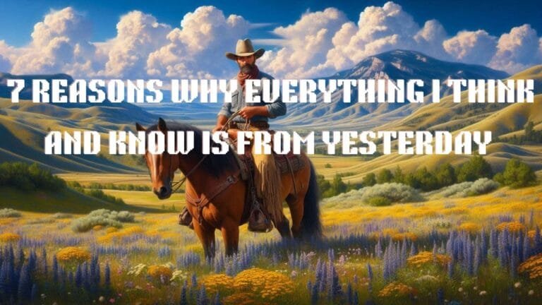 7 Reasons Why Everything Think and Know is from Yesterday