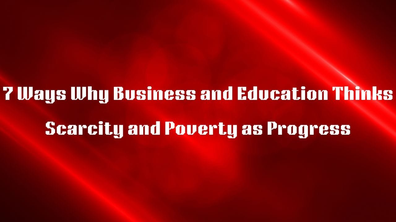  7 Ways Why Business and Education Thinks Scarcity and Poverty as Progress