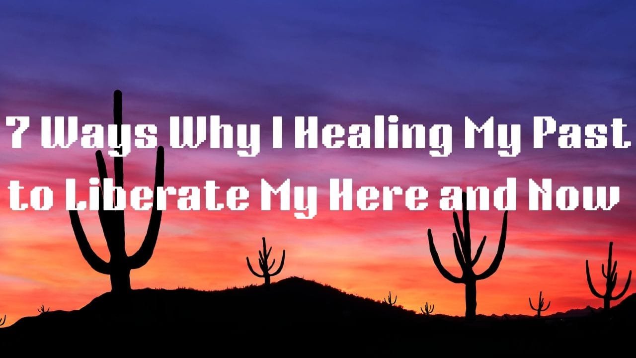 7 Ways Why I Stopped Healing My Past Liberating My Here and Now
