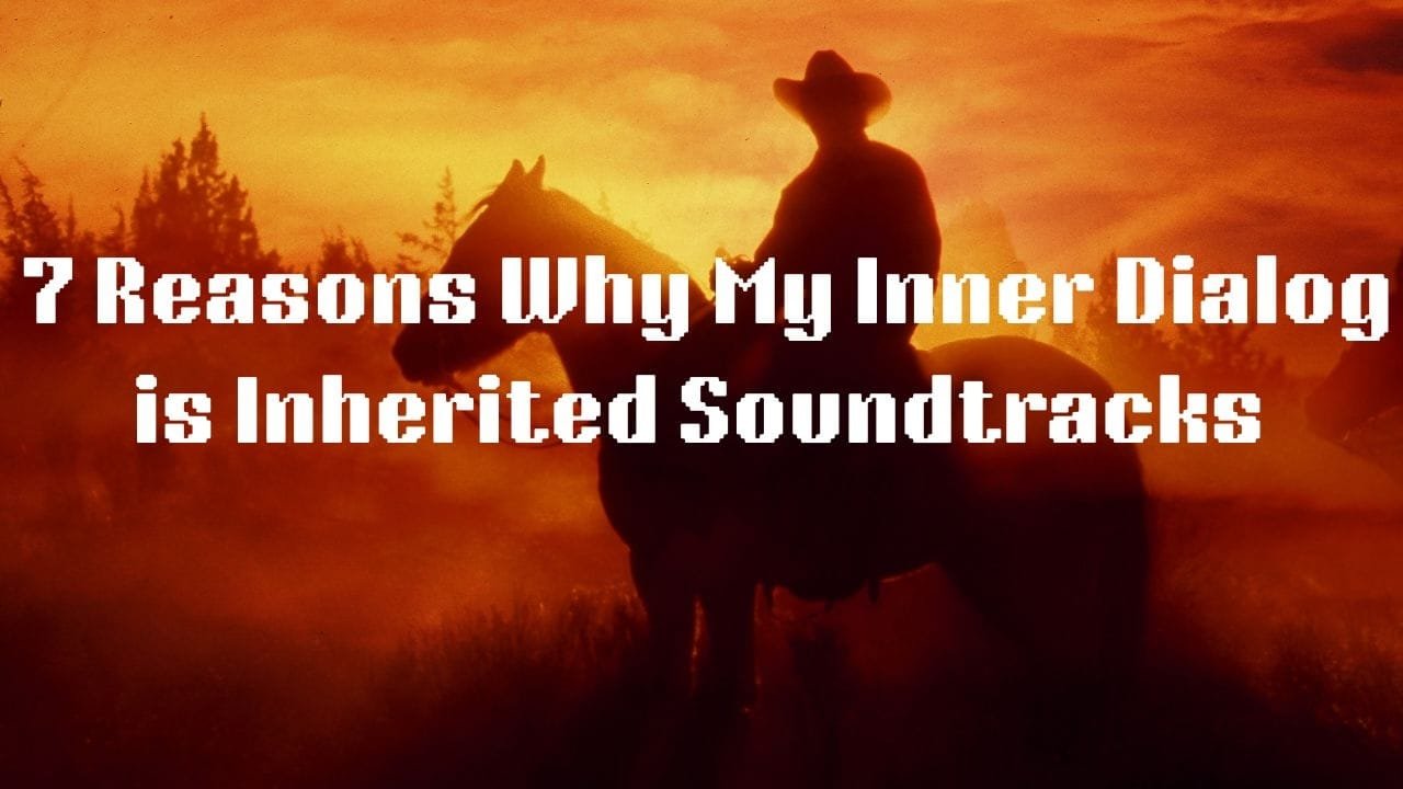7 Reasons Why My Inner Dialog is Inherited Soundtracks