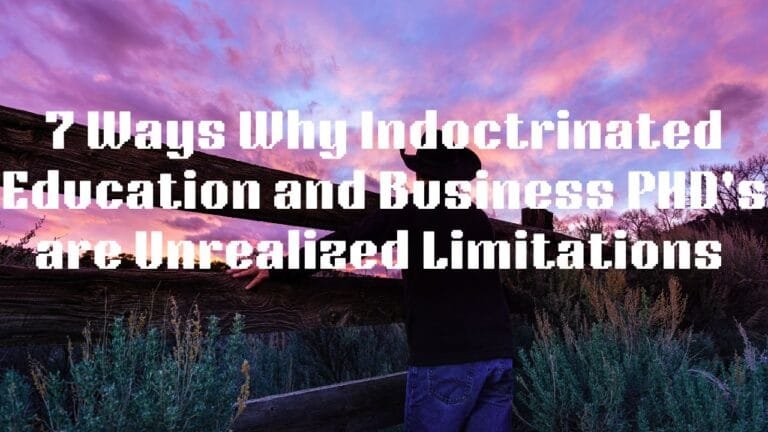 7 Ways Why Indoctrinated Education and Business PHD’s are Unrealized Limitations