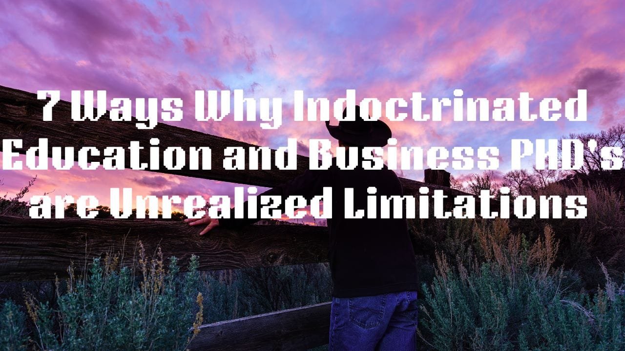 7 Ways Why Indoctrinated Education and Business PHD’s are Unrealized Limitations