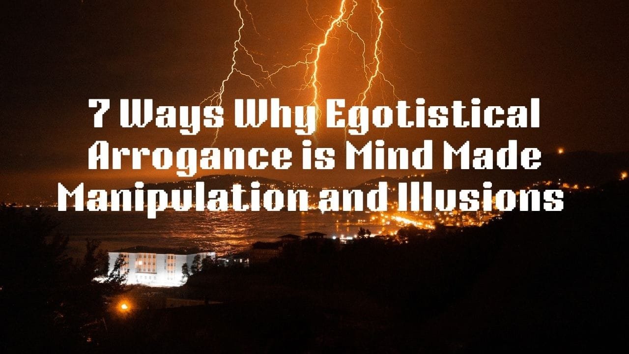 7 Ways Why Egotistical Arrogance Is Mind‑Made Manipulation and Illusions