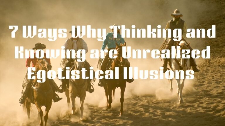 7 Ways Why Thinking and Knowing are Unrealized Egotistical Illusions