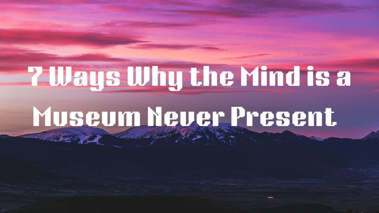 7 Ways Why the Mind is a Museum Never Present