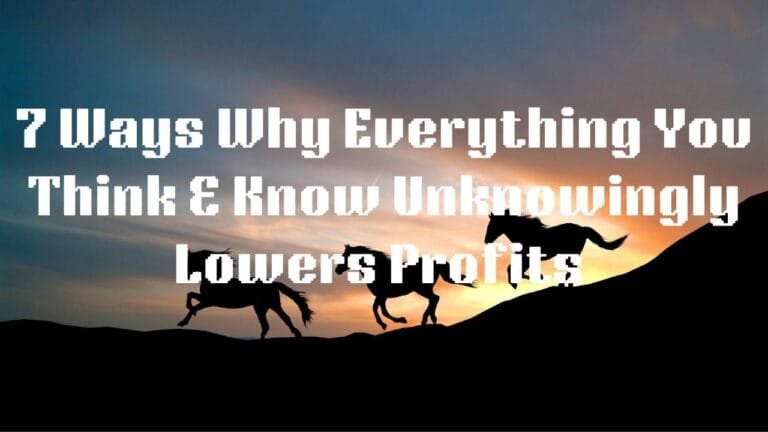 7 WAYS WHY EVERYTHING YOU THINK & KNOW ABOUT BUSINESS UNKNOWINGLY LOWERS PROFIT