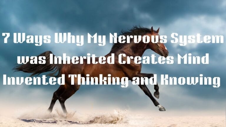 7 Ways Why My Nervous System is Inherited Creates My Mind Invented Thinking & Knowing