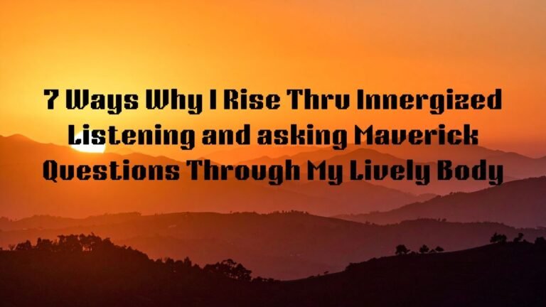 7 Ways Why Innergized Listening and Maverick Questioning Through My Lively Body