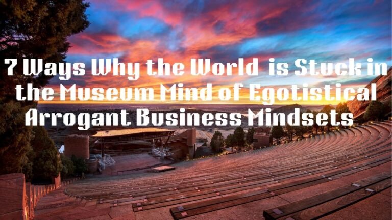 7 Ways Why the World is Stuck in the Museum Mind Egotistical Arrogant Business Mindsets