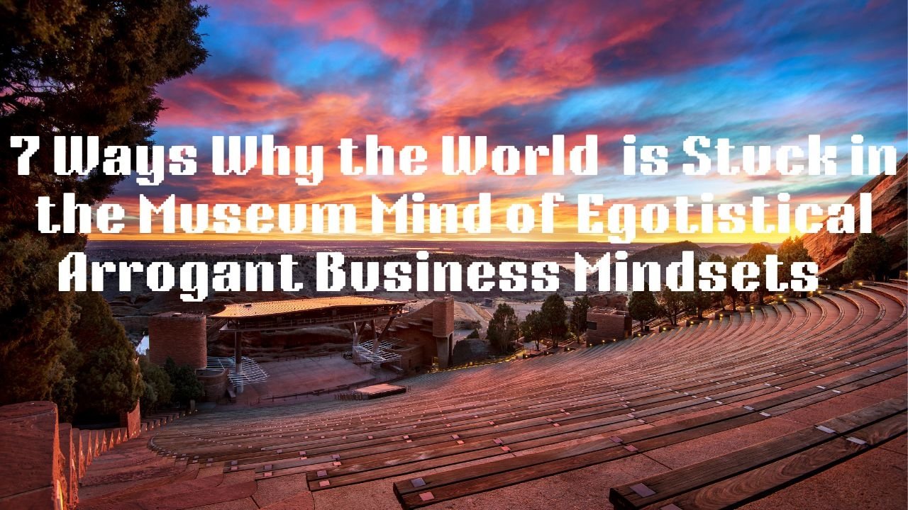 7 Ways Why the World is Stuck in the Museum Mind Egotistical Arrogant Business Mindsets
