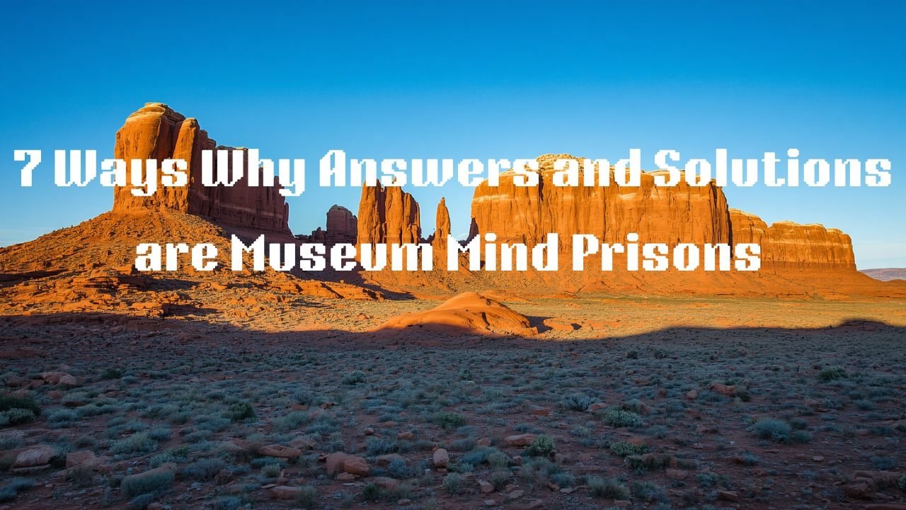 7 Ways Why Answers and Solutions Are Museum‑Mind Prisons