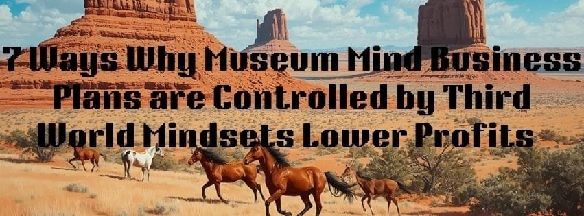 7 Ways Why Museum Mind Business Plans are Controlled in Third World Enslaving Mindsets